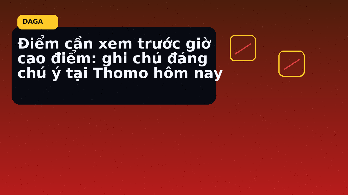 Điểm cần xem trước giờ cao điểm: ghi chú đáng chú ý tại Thomo hôm nay