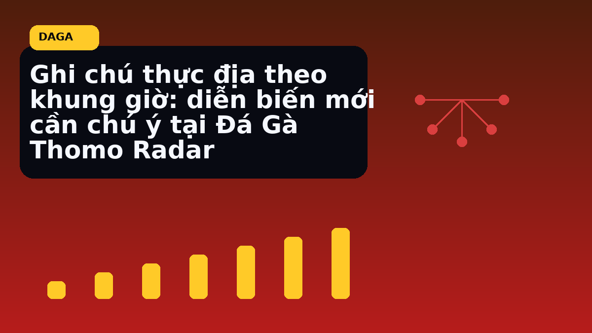 Ghi chú thực địa theo khung giờ: diễn biến mới cần chú ý tại Đá Gà Thomo Radar