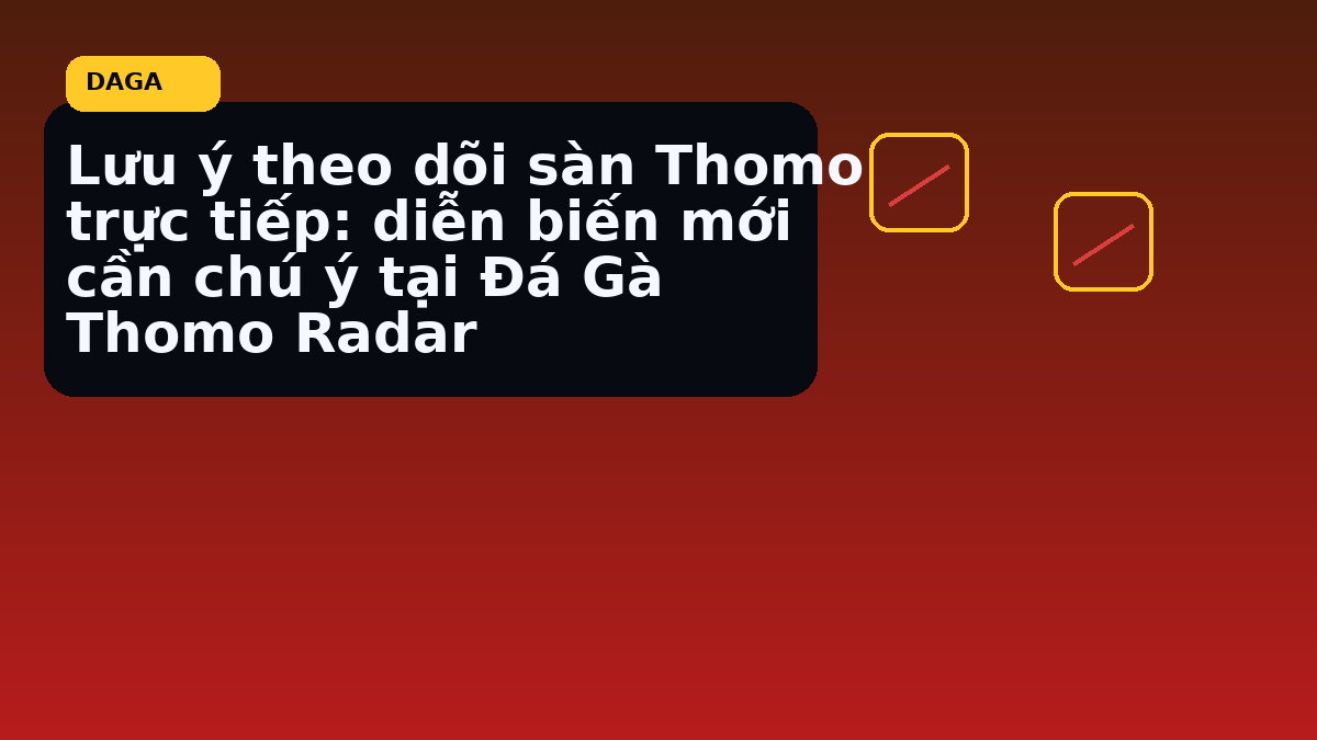 Lưu ý theo dõi sàn Thomo trực tiếp: diễn biến mới cần chú ý tại Đá Gà Thomo Radar