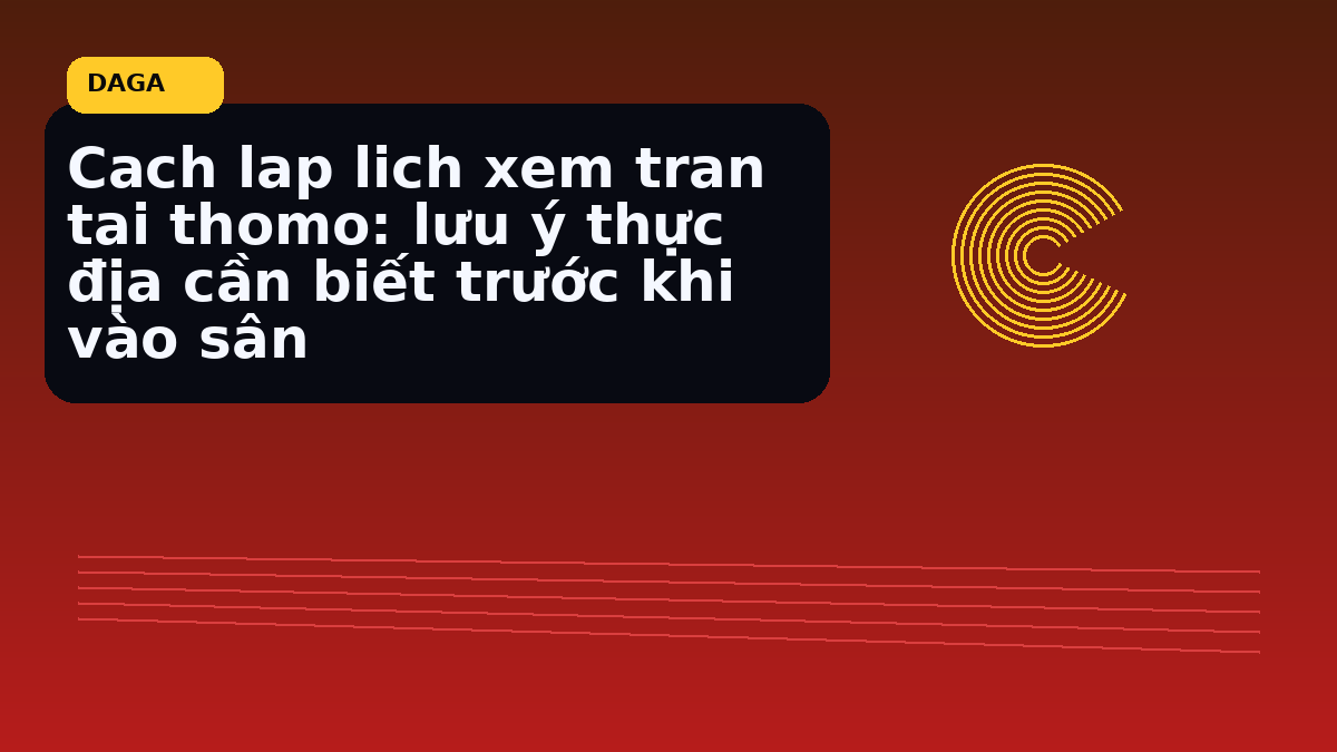 Cach lap lich xem tran tai thomo: lưu ý thực địa cần biết trước khi vào sân