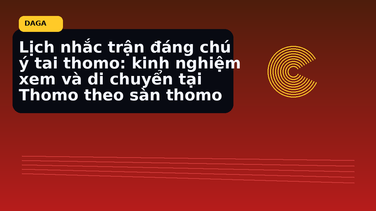 Lịch nhắc trận đáng chú ý tai thomo: kinh nghiệm xem và di chuyển tại Thomo theo sàn thomo