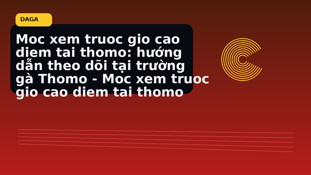 Moc xem truoc gio cao diem tai thomo: hướng dẫn theo dõi tại trường gà Thomo - Moc xem truoc gio cao diem tai thomo