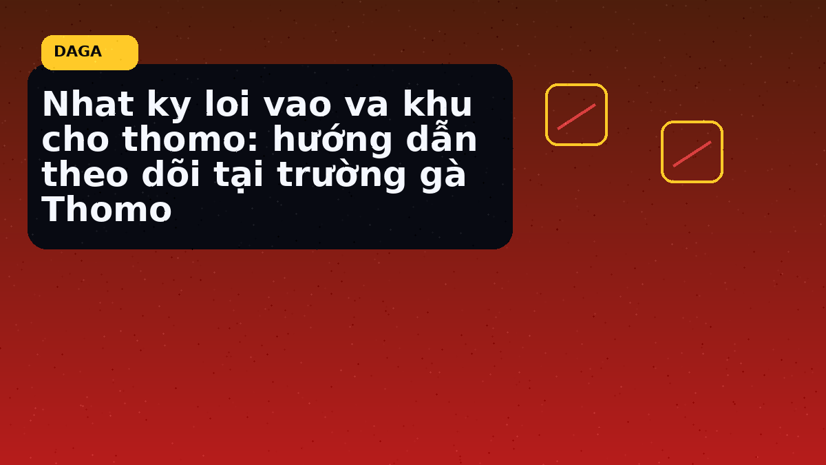 Nhat ky loi vao va khu cho thomo: hướng dẫn theo dõi tại trường gà Thomo